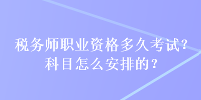 稅務(wù)師職業(yè)資格多久考試？科目怎么安排的？