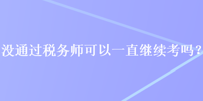 沒(méi)通過(guò)稅務(wù)師可以一直繼續(xù)考嗎？