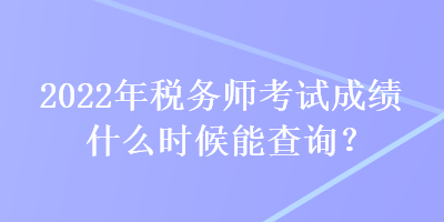 2022年稅務(wù)師考試成績(jī)什么時(shí)候能查詢？