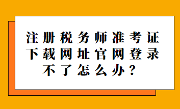 注冊(cè)稅務(wù)師準(zhǔn)考證下載網(wǎng)址官網(wǎng)登錄不了怎么辦？