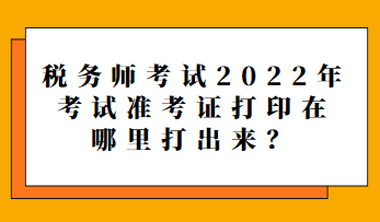 稅務師考試2022年考試準考證打印在哪里打出來？