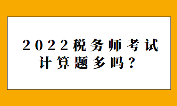 2022稅務(wù)師考試計(jì)算題多嗎？