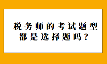 稅務(wù)師的考試題型都是選擇題嗎？