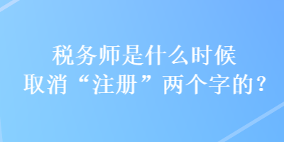 稅務(wù)師是什么時候取消“注冊”兩個字的？