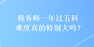 稅務(wù)師一年過(guò)五科難度真的特別大嗎？