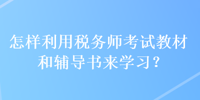 怎樣利用稅務(wù)師考試教材和輔導(dǎo)書來學(xué)習(xí)？