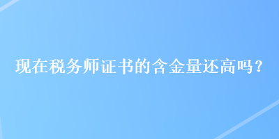 現(xiàn)在稅務(wù)師證書(shū)的含金量還高嗎？