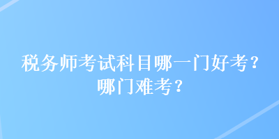 稅務(wù)師考試科目哪一門好考？哪門難考？