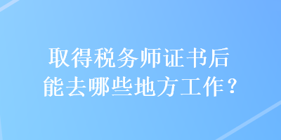 取得稅務(wù)師證書后能去哪些地方工作？