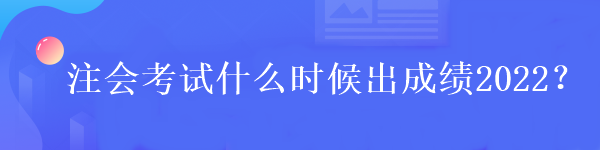 注會考試什么時候出成績2022？