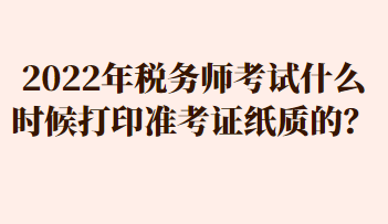 2022年稅務(wù)師考試什么時候打印準(zhǔn)考證紙質(zhì)