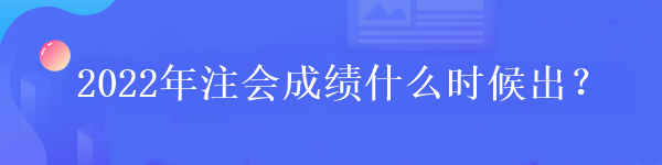 2022年注會(huì)成績什么時(shí)候出？