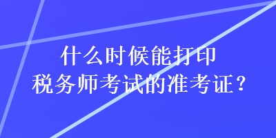 什么時(shí)候能打印稅務(wù)師考試的準(zhǔn)考證？