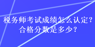 稅務(wù)師考試成績(jī)?cè)趺凑J(rèn)定？合格分?jǐn)?shù)是多少？