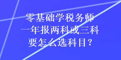 零基礎(chǔ)學(xué)稅務(wù)師一年報(bào)兩科或三科要怎么選科目？