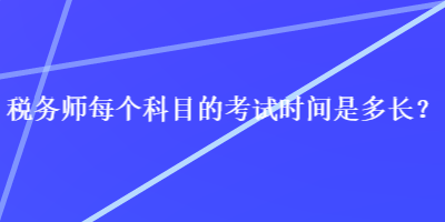 稅務(wù)師每個(gè)科目的考試時(shí)間是多長(zhǎng)？