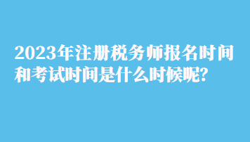 2023年注冊稅務(wù)師報名時間和考試時間是什么時候呢？