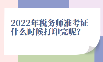 2022年稅務(wù)師準(zhǔn)考證什么時(shí)候打印完呢？