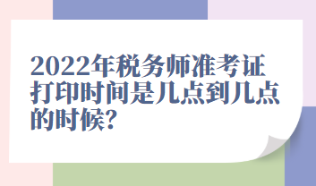 2022年稅務師準考證打印時間是幾點到幾點的時候？