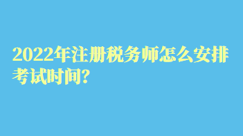 2022年注冊(cè)稅務(wù)師怎么安排考試時(shí)間？