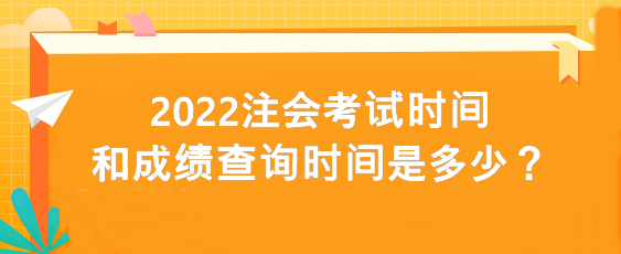 2022注會考試時間和成績查詢時間是多少？