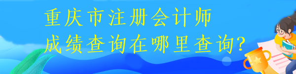 重慶市注冊會計師成績查詢在哪里查詢？