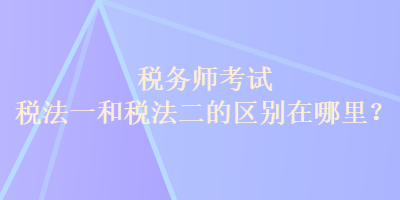 稅務(wù)師考試稅法一和稅法二的區(qū)別在哪里？