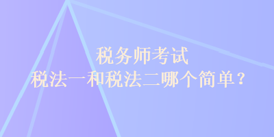 稅務(wù)師考試稅法一和稅法二哪個簡單？