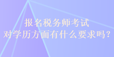 報名稅務(wù)師考試對學(xué)歷方面有什么要求嗎？