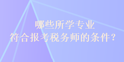 哪些所學(xué)專業(yè)符合報(bào)考稅務(wù)師的條件？