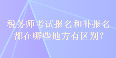 稅務(wù)師考試報(bào)名和補(bǔ)報(bào)名都在哪些地方有區(qū)別？