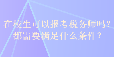 在校生可以報考稅務師嗎？都需要滿足什么條件？