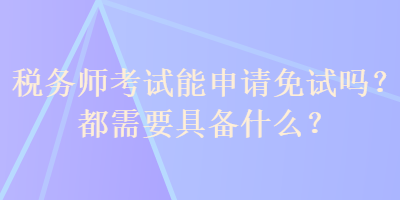 稅務(wù)師考試能申請(qǐng)免試嗎？都需要具備什么？