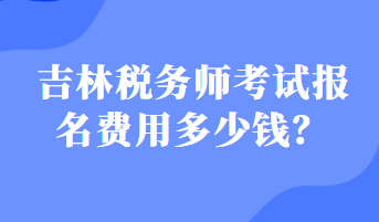 吉林稅務(wù)師考試報(bào)名費(fèi)用多少錢(qián)？