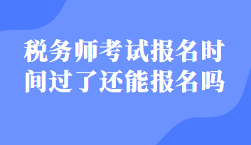 稅務(wù)師考試報(bào)名時(shí)間過了還能報(bào)名嗎