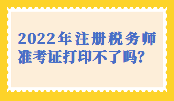 天津市2022年注冊(cè)稅務(wù)師準(zhǔn)考證打印不了嗎？