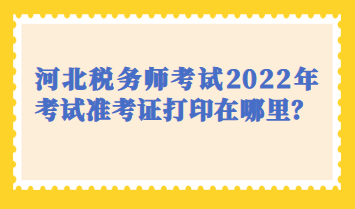 河北稅務(wù)師考試2022年考試準考證打印在哪里？