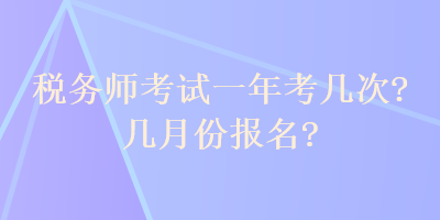 稅務(wù)師考試一年考幾次？幾月份報名？