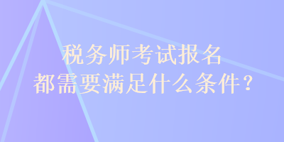 稅務(wù)師考試報(bào)名都需要滿足什么條件？