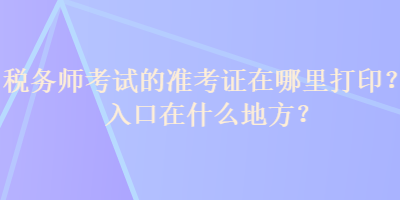 稅務(wù)師考試的準(zhǔn)考證在哪里打??？入口在什么地方？