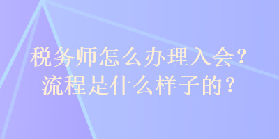 稅務(wù)師怎么辦理入會？流程是什么樣子的？