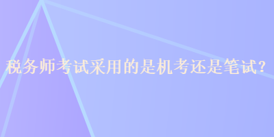 稅務(wù)師考試采用的是機(jī)考還是筆試？