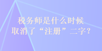 稅務(wù)師是什么時(shí)候取消了“注冊(cè)”二字？