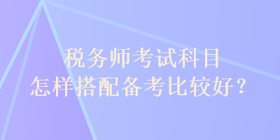 稅務師考試科目怎樣搭配備考比較好？