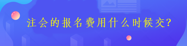 注會(huì)的報(bào)名費(fèi)用什么時(shí)候交？