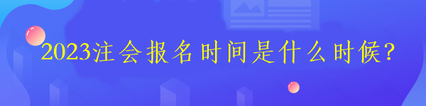 2023注會(huì)報(bào)名時(shí)間是什么時(shí)候？