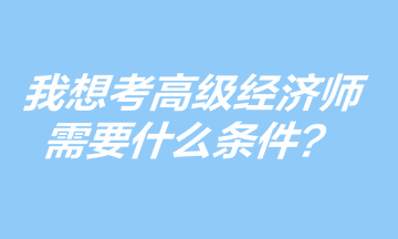 我想考高級經(jīng)濟師，需要什么條件？