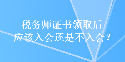 稅務(wù)師證書領(lǐng)取后應(yīng)該入會還是不入會？