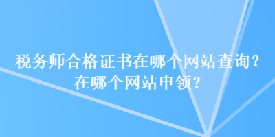 稅務(wù)師合格證書在哪個(gè)網(wǎng)站查詢？在哪個(gè)網(wǎng)站申領(lǐng)？