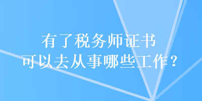 有了稅務(wù)師證書可以去從事哪些工作？